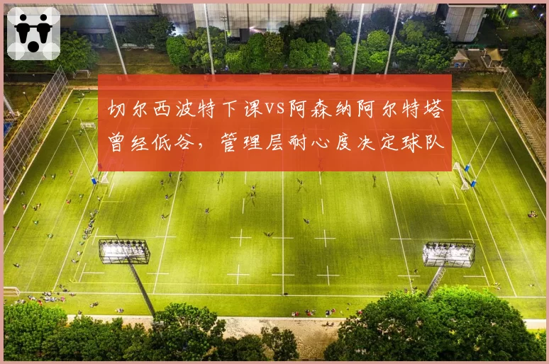 切尔西波特下课vs阿森纳阿尔特塔曾经低谷，管理层耐心度决定球队复兴周期