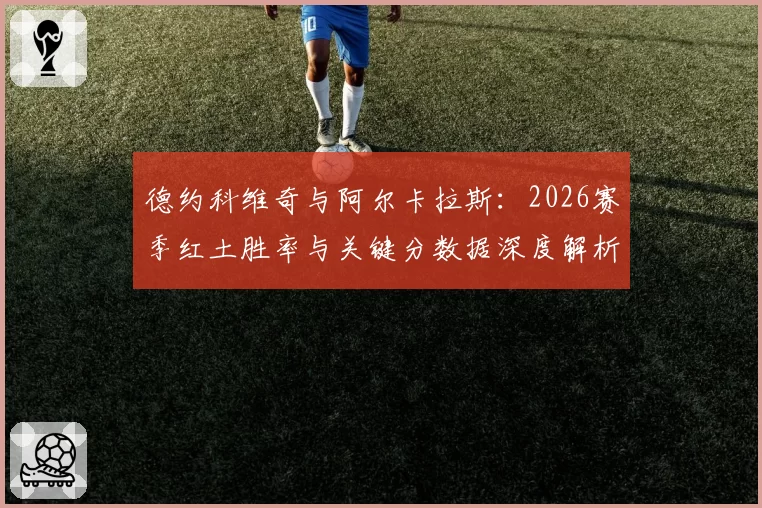 德约科维奇与阿尔卡拉斯：2026赛季红土胜率与关键分数据深度解析