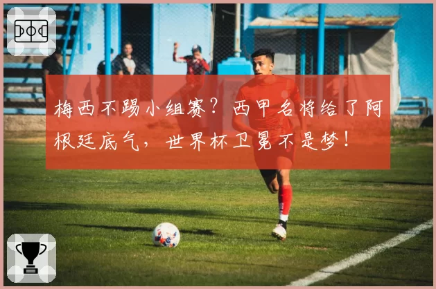 梅西不踢小组赛？西甲名将给了阿根廷底气，世界杯卫冕不是梦！