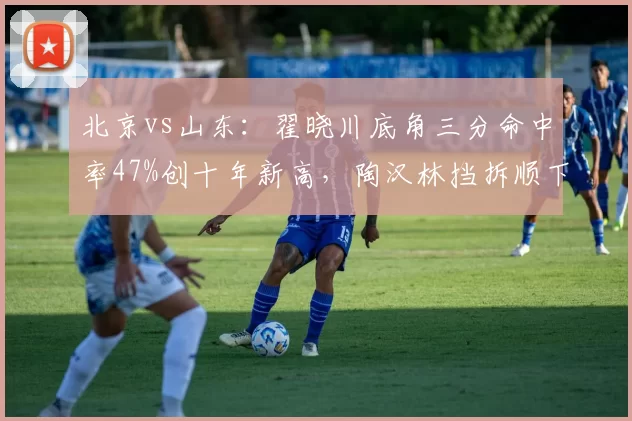北京vs山东:翟晓川底角三分命中率47%创十年新高,陶汉林挡拆顺下效率却跌至谷底__br_