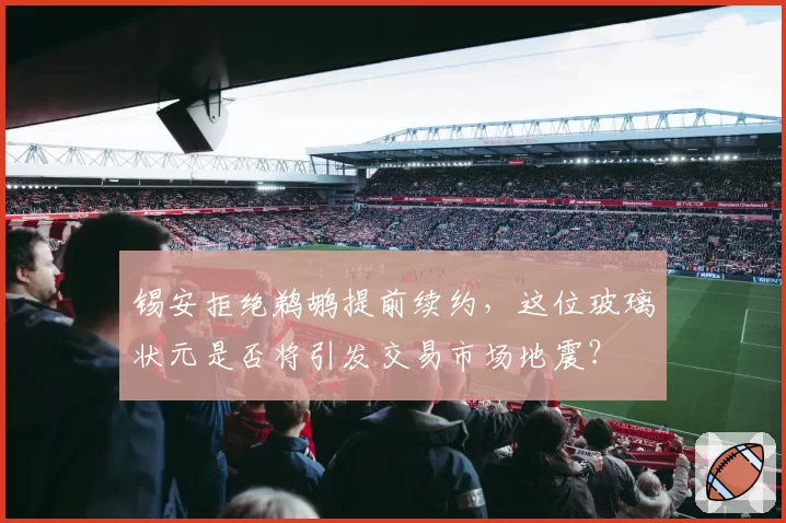 锡安拒绝鹈鹕提前续约，这位玻璃状元是否将引发交易市场地震？