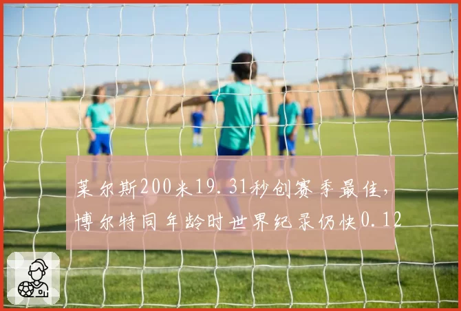 莱尔斯200米19.31秒创赛季最佳,博尔特同年龄时世界纪录仍快0.12秒__br_