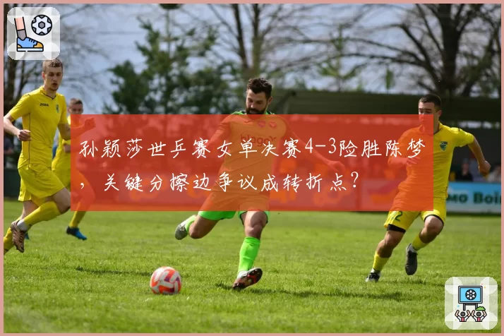 孙颖莎世乒赛女单决赛4-3险胜陈梦，关键分擦边争议成转折点？