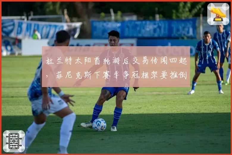 杜兰特太阳首轮游后交易传闻四起,菲尼克斯下赛季争冠框架要推倒重来?