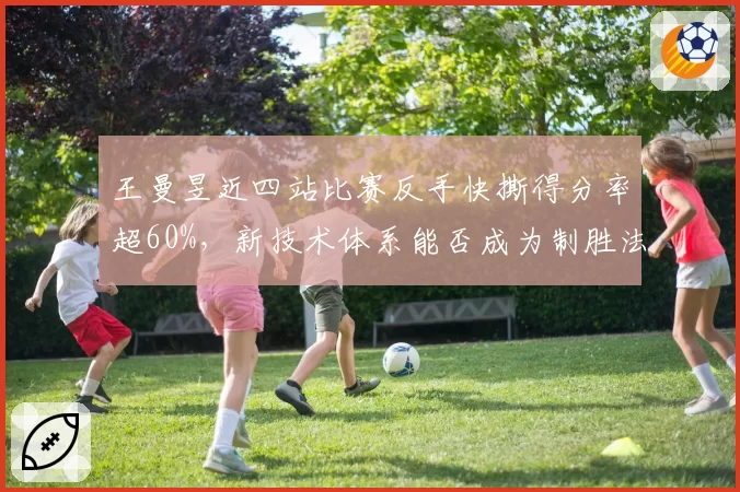 王曼昱近四站比赛反手快撕得分率超60%,新技术体系能否成为制胜法宝?