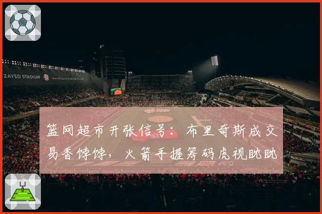 篮网超市开张信号：布里奇斯成交易香饽饽，火箭手握筹码虎视眈眈