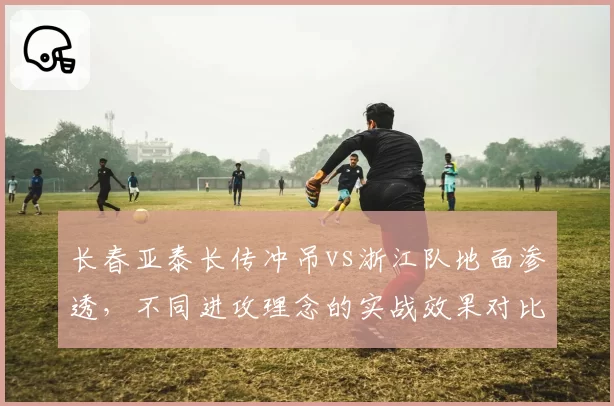 长春亚泰长传冲吊vs浙江队地面渗透，不同进攻理念的实战效果对比
