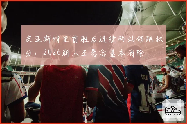 皮亚斯特里首胜后连续两站领跑积分，2026新人王悬念基本消除
