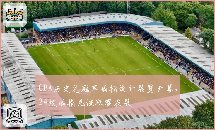 CBA历史总冠军戒指设计展览开幕,24枚戒指见证联赛发展