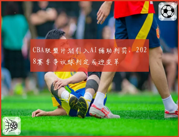 CBA联盟计划引入AI辅助判罚，2028赛季争议球判定或迎变革