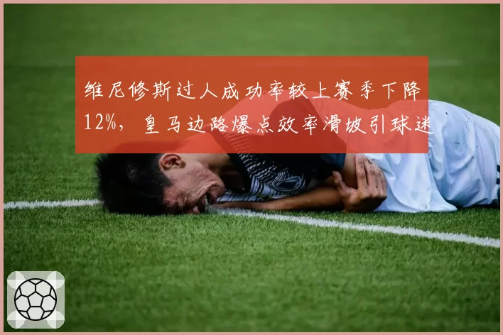维尼修斯过人成功率较上赛季下降12%，皇马边路爆点效率滑坡引球迷不满
